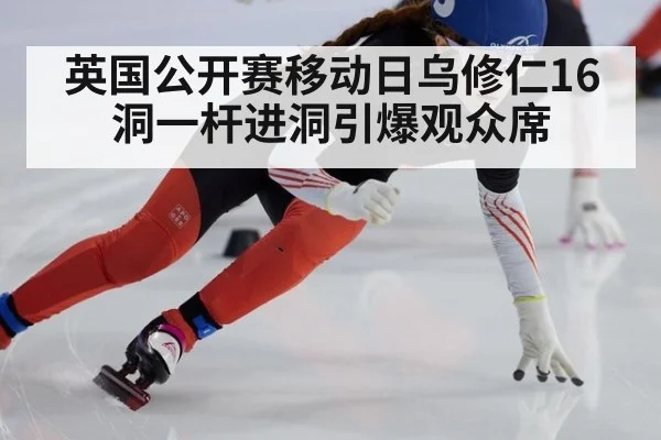 英国公开赛移动日乌修仁16洞一杆进洞引爆观众席