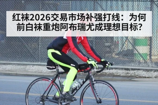 红袜2026交易市场补强打线:为何前白袜重炮阿布瑞尤成理想目标?