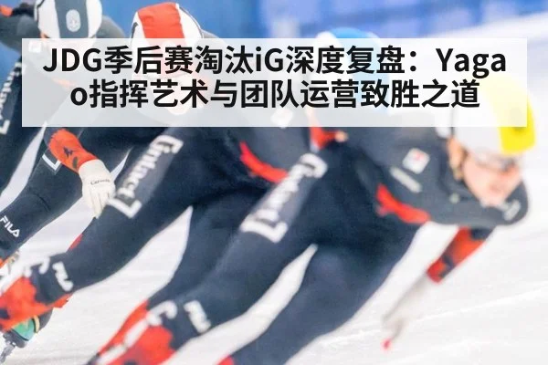 JDG季后赛淘汰iG深度复盘:Yagao指挥艺术与团队运营致胜之道